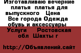 Изготавливаю вечерние платья, платья для выпускного › Цена ­ 1 - Все города Одежда, обувь и аксессуары » Услуги   . Ростовская обл.,Шахты г.